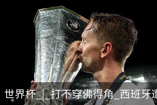 世界杯 | 打不穿佛得角 西班牙遭遇“系统局”?